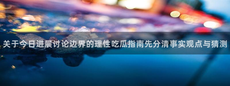 911吃瓜事件入口：关于今日进展讨论边界的理性吃瓜指南先分清事实观点与猜测