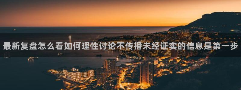 最新网络热点：最新复盘怎么看如何理性讨论不传播未经证实的信息是第一步