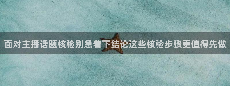 吃瓜新闻：面对主播话题核验别急着下结论这些核验步骤更值得先做