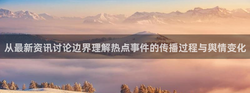 热点爆料资讯：从最新资讯讨论边界理解热点事件的传播过程与舆情变化