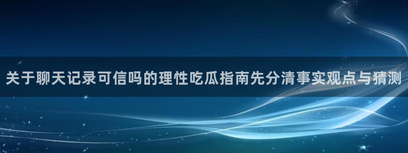 吃瓜今日事件：关于聊天记录可信吗的理性吃瓜指南先分清事实观点与猜测